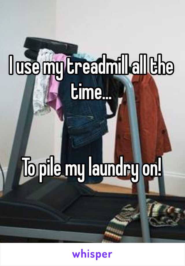 I use my treadmill all the time... 


To pile my laundry on!