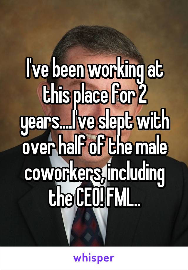 I've been working at this place for 2 years....I've slept with over half of the male coworkers, including the CEO! FML..