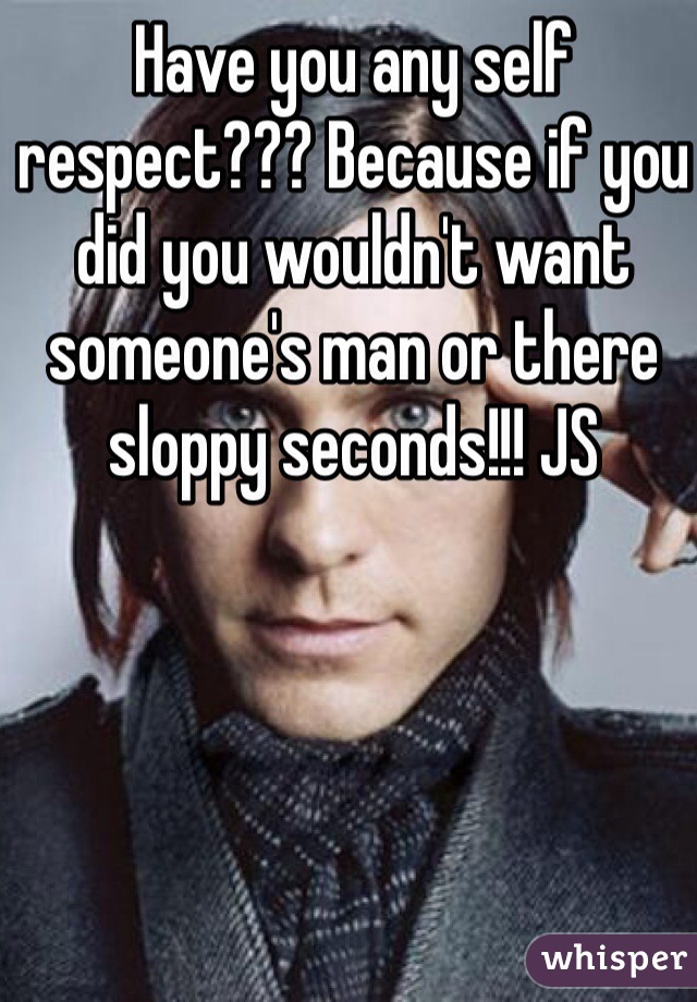 Have you any self respect??? Because if you did you wouldn't want someone's man or there sloppy seconds!!! JS 