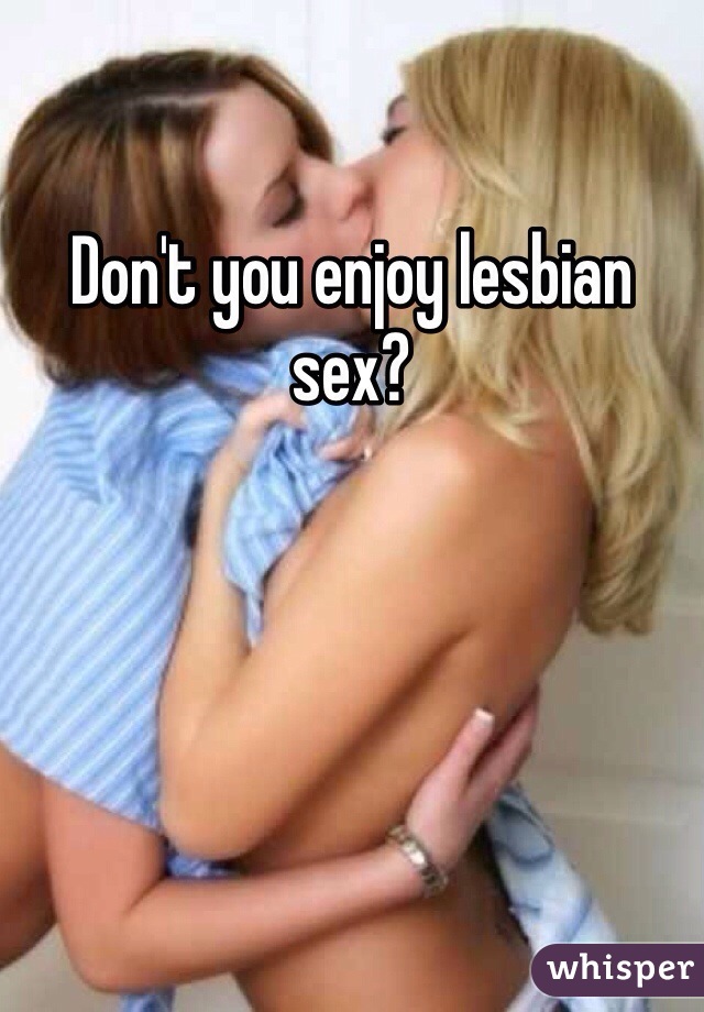 Don't you enjoy lesbian sex?
