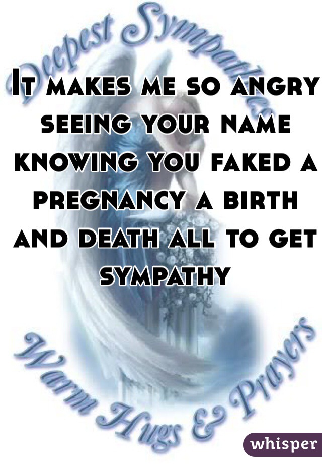 It makes me so angry seeing your name knowing you faked a pregnancy a birth and death all to get sympathy 