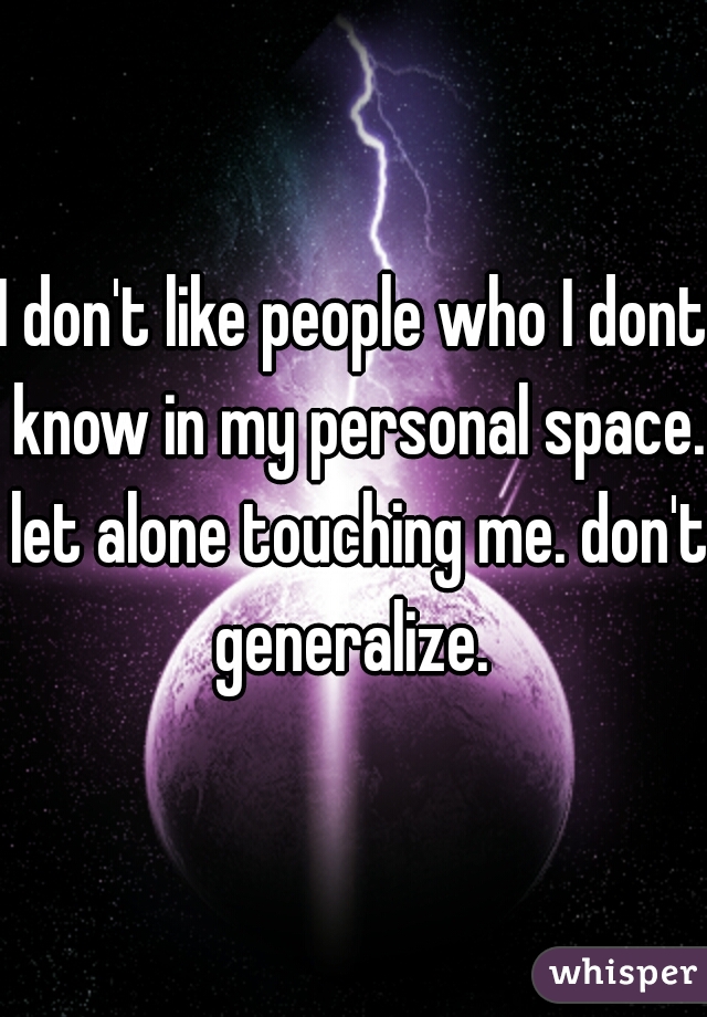 I don't like people who I dont know in my personal space. let alone touching me. don't generalize. 