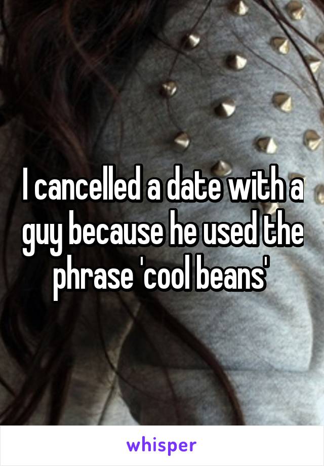 I cancelled a date with a guy because he used the phrase 'cool beans' 