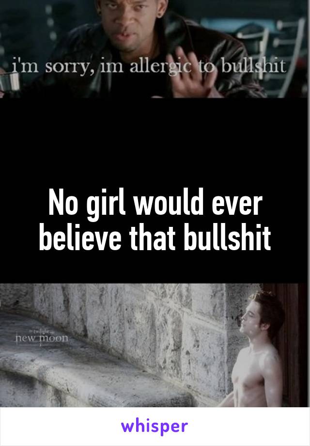 No girl would ever believe that bullshit