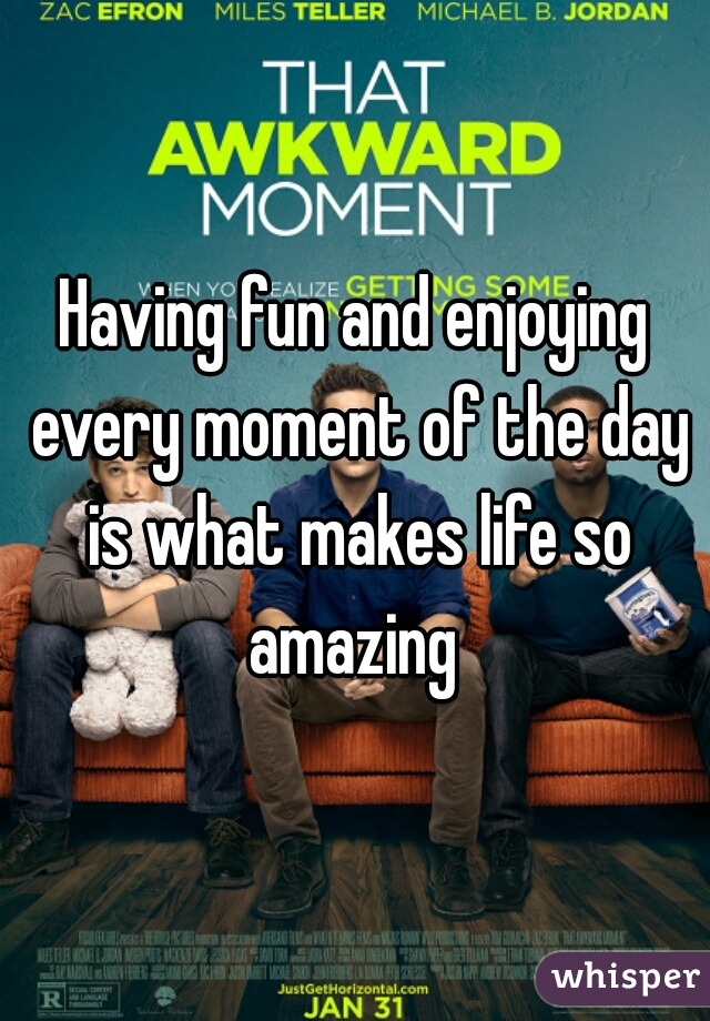 Having fun and enjoying every moment of the day is what makes life so amazing 