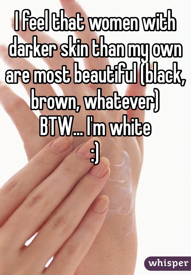 I feel that women with darker skin than my own are most beautiful (black, brown, whatever)
BTW... I'm white 
:)