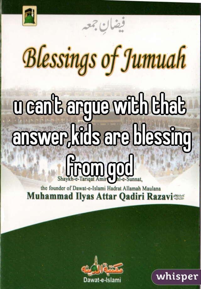 u can't argue with that answer,kids are blessing from god 