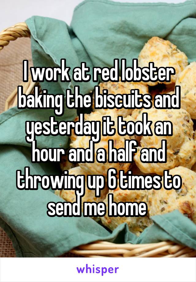 I work at red lobster baking the biscuits and yesterday it took an hour and a half and throwing up 6 times to send me home 