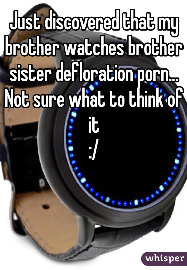 Just discovered that my brother watches brother sister defloration porn... Not sure what to think of it
:/