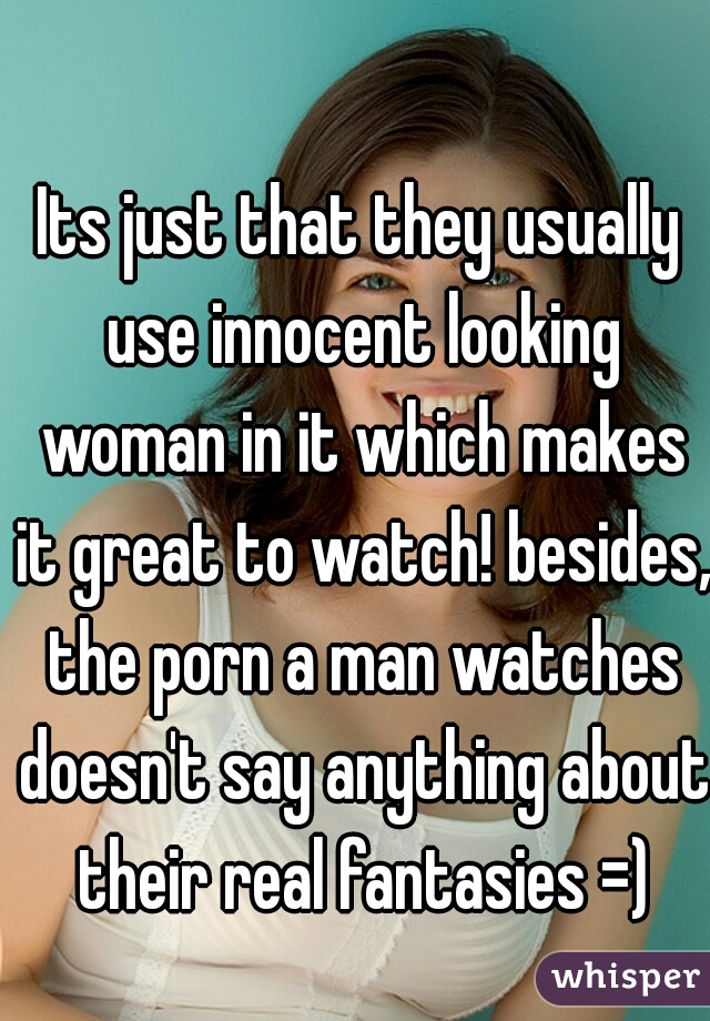 Its just that they usually use innocent looking woman in it which makes it great to watch! besides, the porn a man watches doesn't say anything about their real fantasies =)