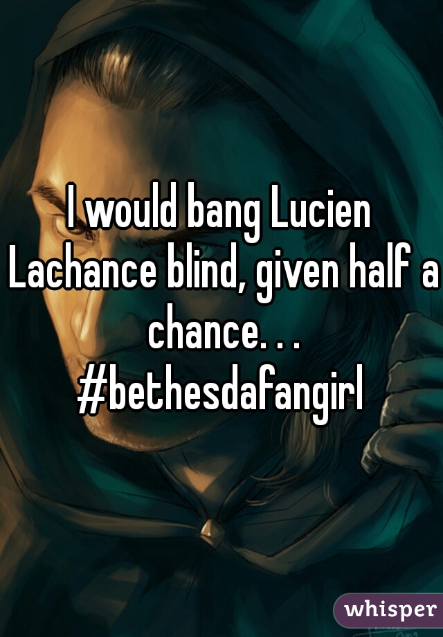 I would bang Lucien Lachance blind, given half a chance. . .

#bethesdafangirl