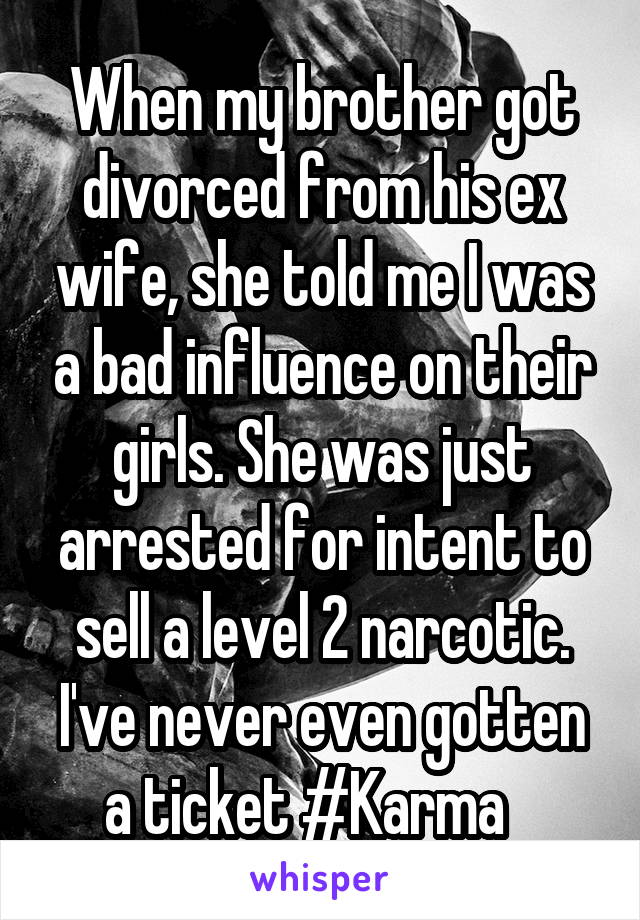 When my brother got divorced from his ex wife, she told me I was a bad influence on their girls. She was just arrested for intent to sell a level 2 narcotic. I've never even gotten a ticket #Karma   