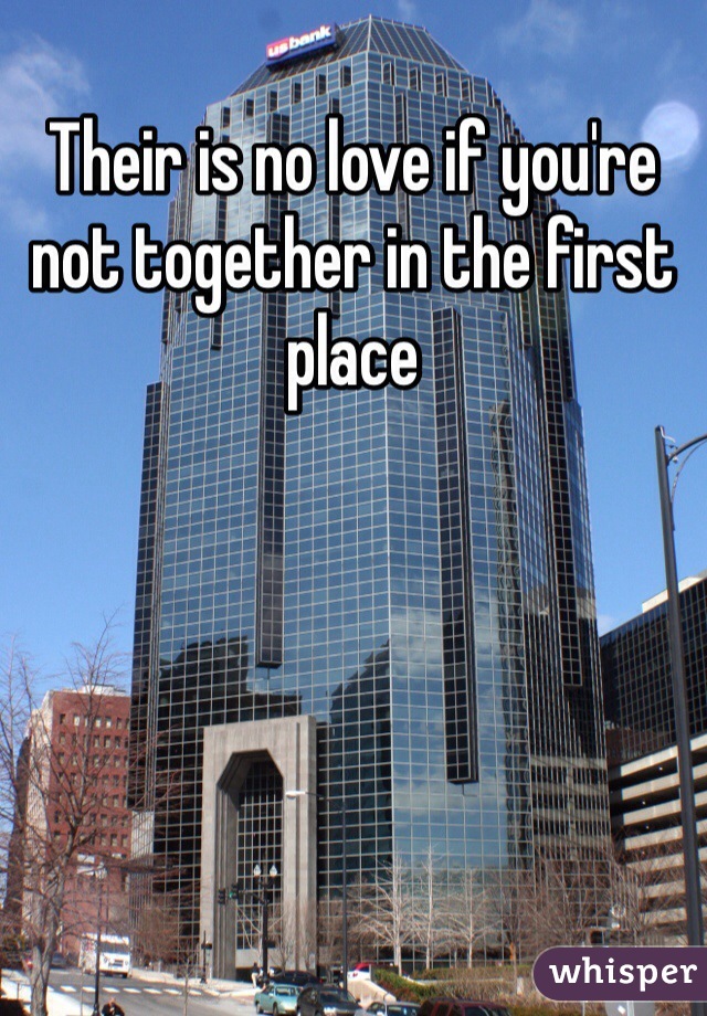 Their is no love if you're not together in the first place