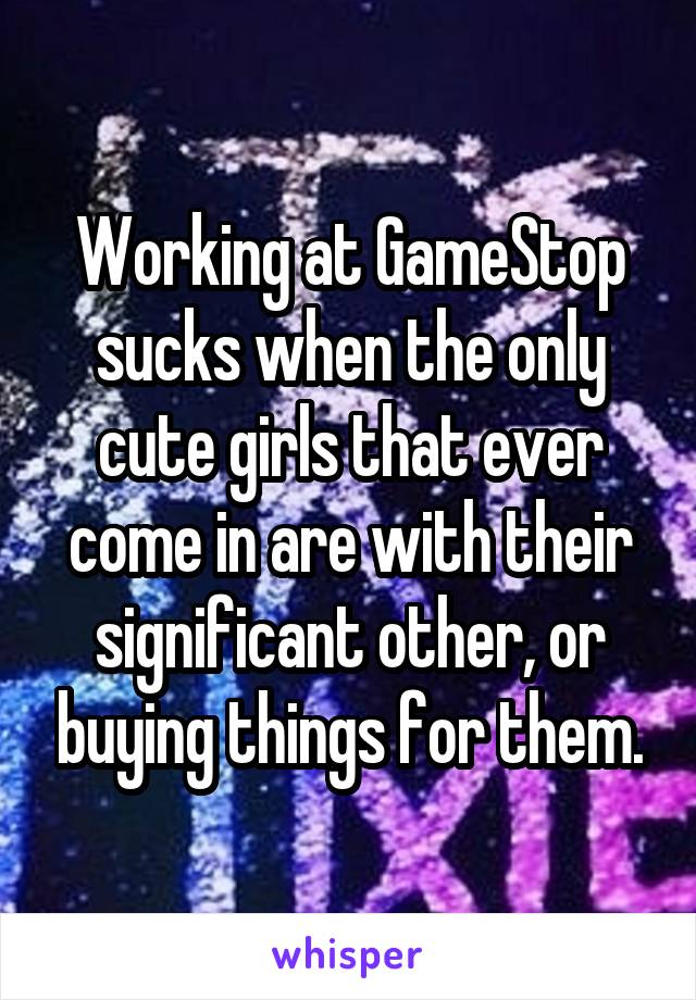 Working at GameStop sucks when the only cute girls that ever come in are with their significant other, or buying things for them.