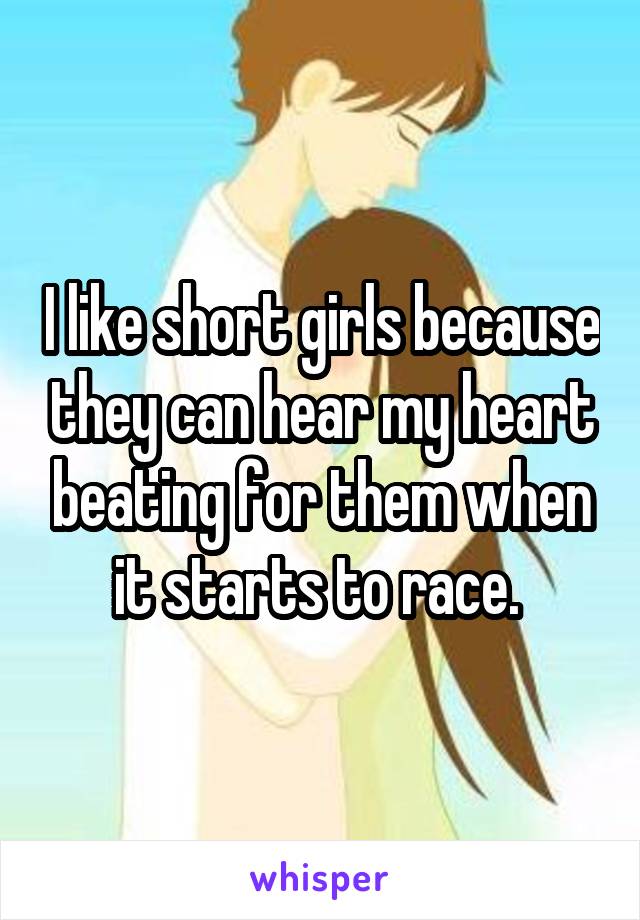 I like short girls because they can hear my heart beating for them when it starts to race. 