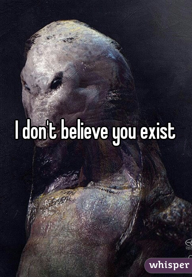 I don't believe you exist