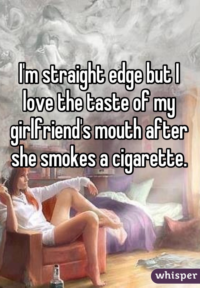 I'm straight edge but I love the taste of my girlfriend's mouth after she smokes a cigarette.