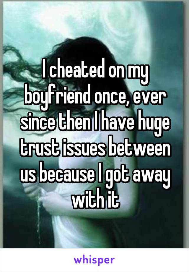 I cheated on my boyfriend once, ever since then I have huge trust issues between us because I got away with it