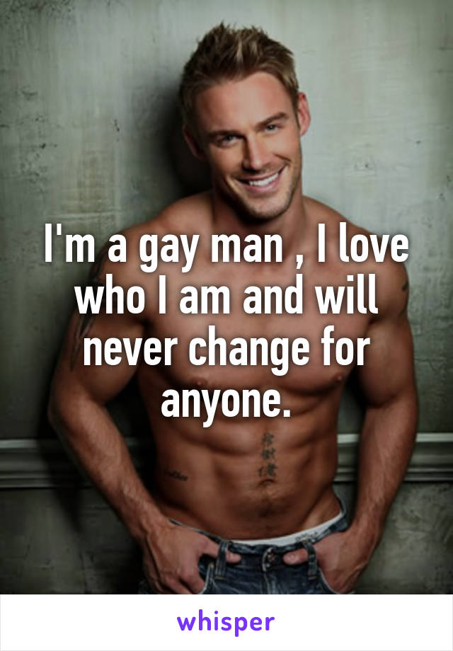 I'm a gay man , I love who I am and will never change for anyone.