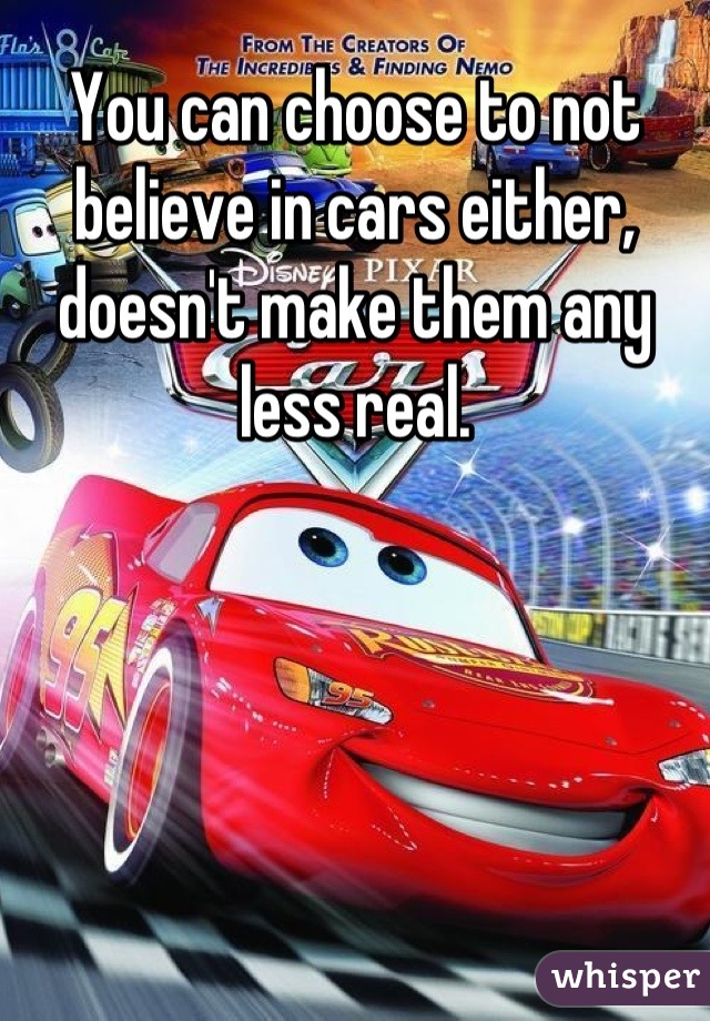 You can choose to not believe in cars either, doesn't make them any less real.