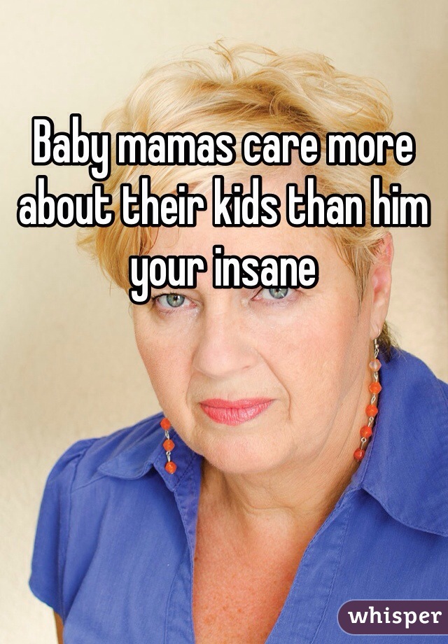 Baby mamas care more about their kids than him your insane 