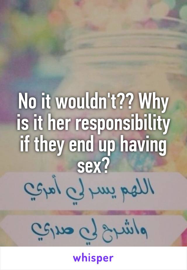No it wouldn't?? Why is it her responsibility if they end up having sex?