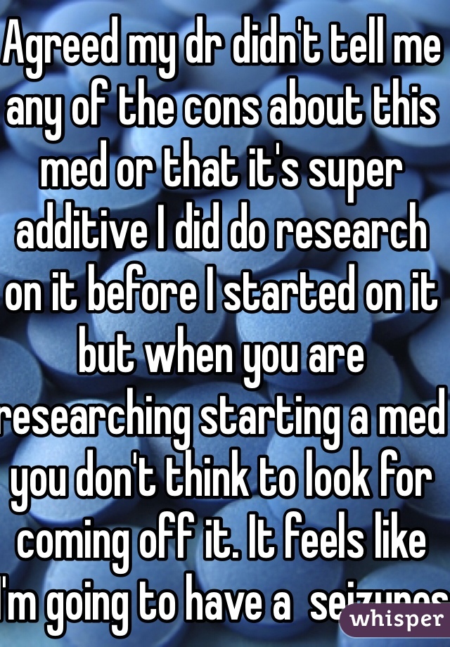 Agreed my dr didn't tell me any of the cons about this med or that it's super additive I did do research on it before I started on it but when you are researching starting a med you don't think to look for coming off it. It feels like I'm going to have a  seizures all the time.  