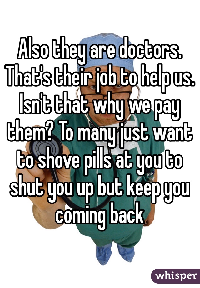 Also they are doctors. That's their job to help us. Isn't that why we pay them? To many just want to shove pills at you to shut you up but keep you coming back