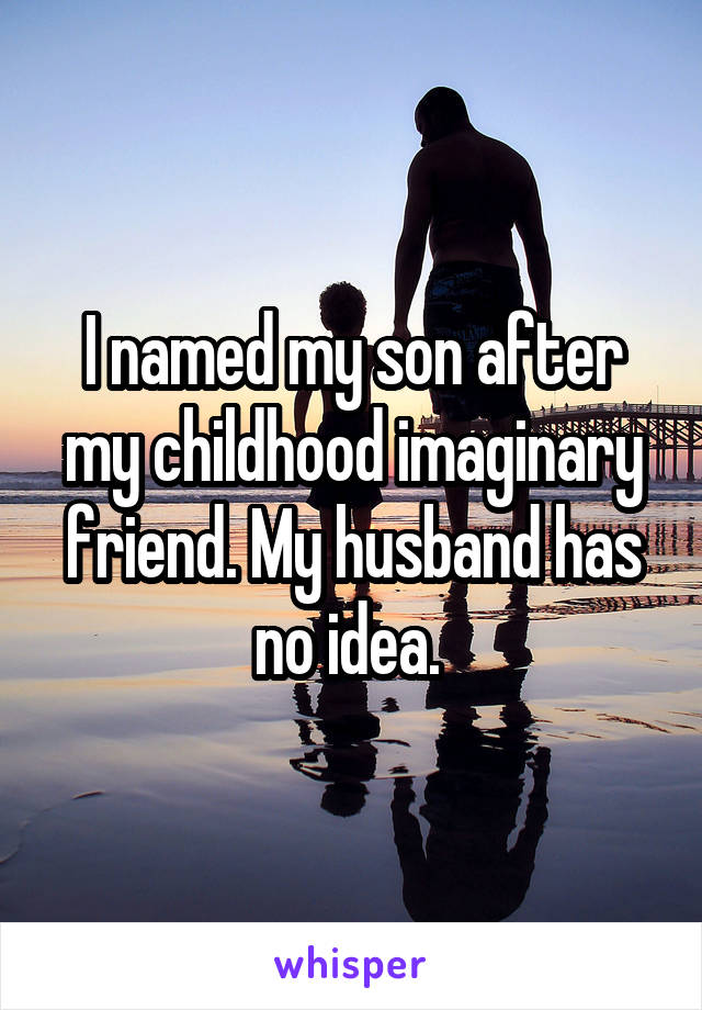 I named my son after my childhood imaginary friend. My husband has no idea. 