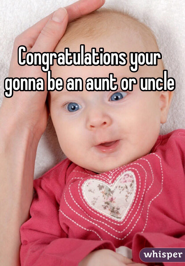 Congratulations your gonna be an aunt or uncle 