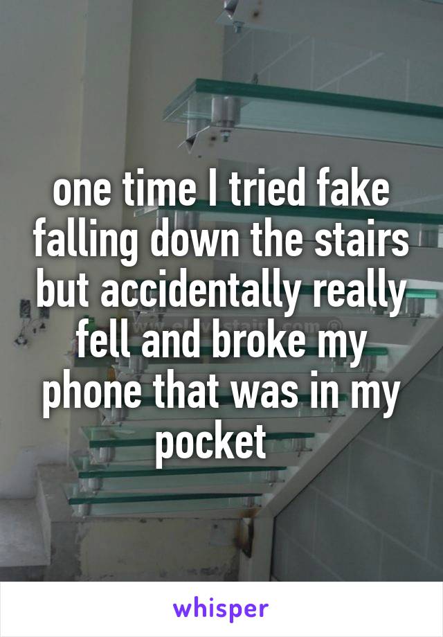 one time I tried fake falling down the stairs but accidentally really fell and broke my phone that was in my pocket  