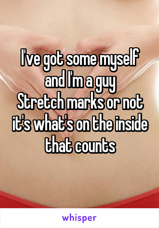 I've got some myself and I'm a guy
Stretch marks or not it's what's on the inside that counts
