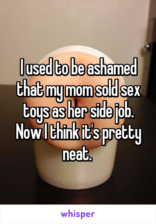 I used to be ashamed that my mom sold sex toys as her side job. Now I think it's pretty neat. 
