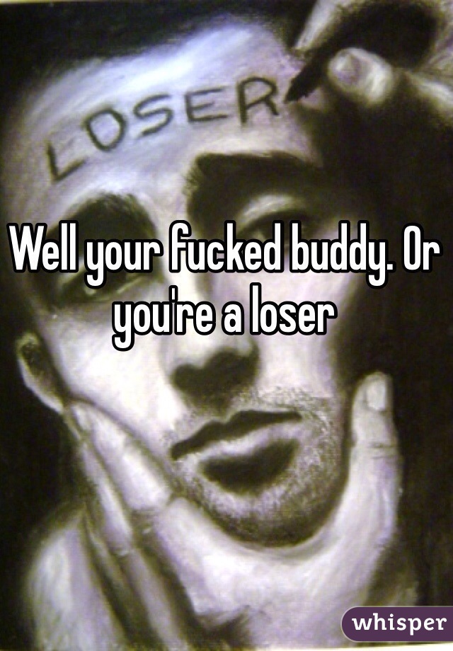 Well your fucked buddy. Or you're a loser
