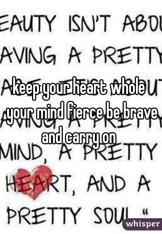 keep your heart whole  your mind fierce be brave and carry on  