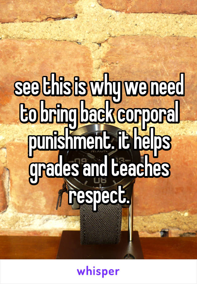 see this is why we need to bring back corporal punishment. it helps grades and teaches respect.