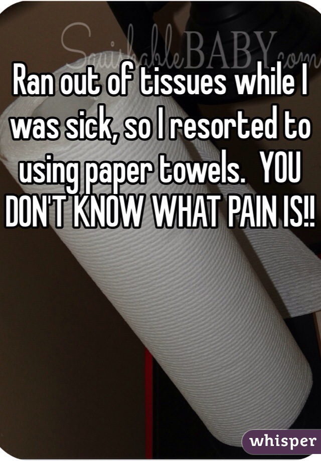 Ran out of tissues while I was sick, so I resorted to using paper towels.  YOU DON'T KNOW WHAT PAIN IS!!