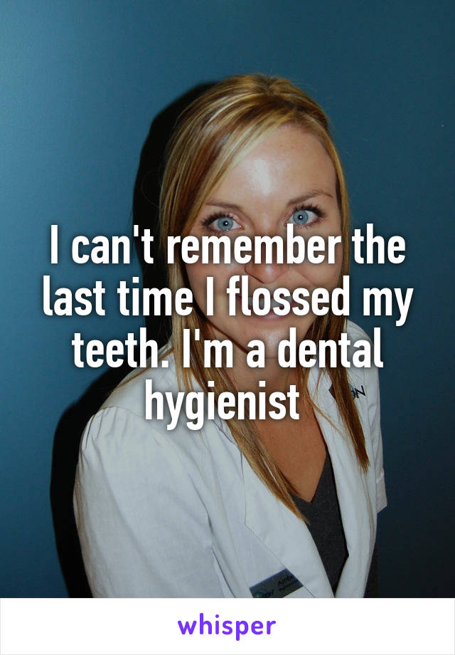 I can't remember the last time I flossed my teeth. I'm a dental hygienist 