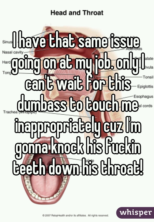 I have that same issue going on at my job. only I can't wait for this dumbass to touch me inappropriately cuz I'm gonna knock his fuckin teeth down his throat!