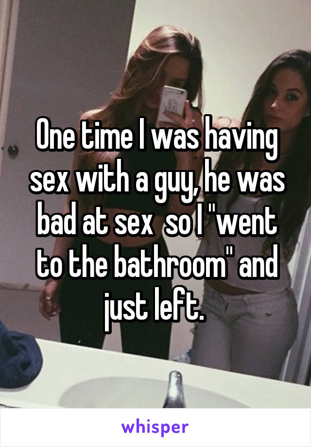One time I was having sex with a guy, he was bad at sex  so I "went to the bathroom" and just left. 