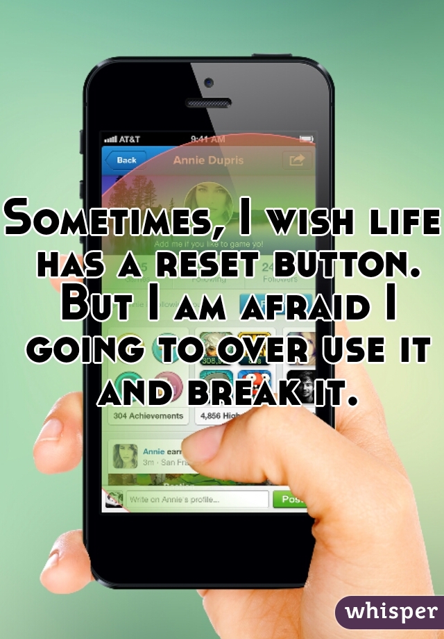 Sometimes, I wish life has a reset button. But I am afraid I going to over use it and break it.