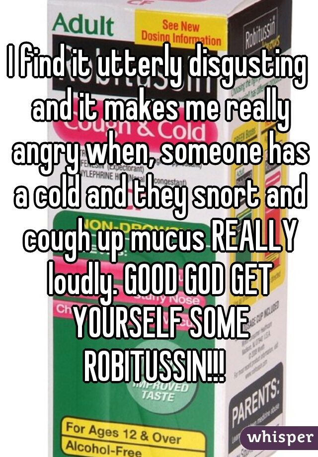 I find it utterly disgusting and it makes me really angry when, someone has a cold and they snort and cough up mucus REALLY loudly. GOOD GOD GET YOURSELF SOME ROBITUSSIN!!!  