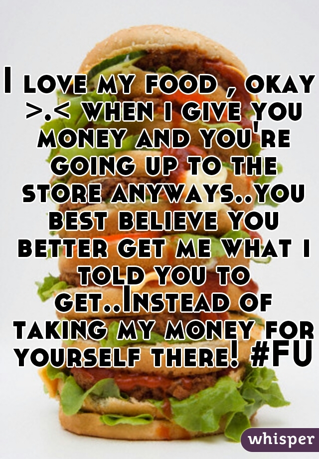 I love my food , okay >.< when i give you money and you're going up to the store anyways..you best believe you better get me what i told you to get..Instead of taking my money for yourself there! #FU 