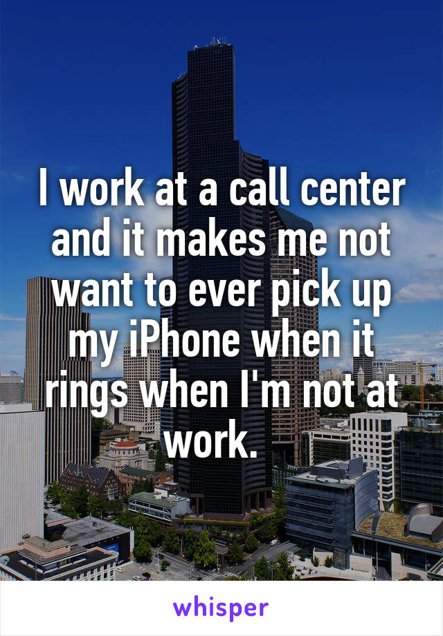 I work at a call center and it makes me not want to ever pick up my iPhone when it rings when I'm not at work.  