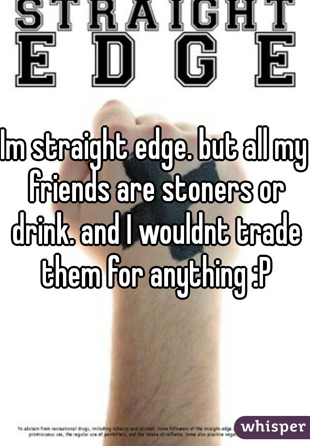Im straight edge. but all my friends are stoners or drink. and I wouldnt trade them for anything :P