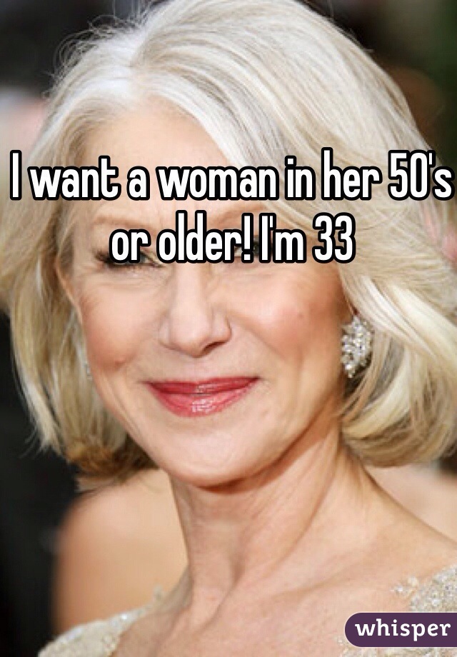 I want a woman in her 50's or older! I'm 33