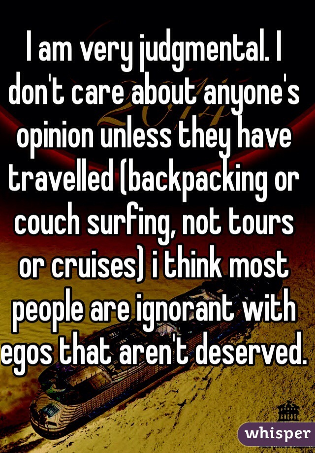 I am very judgmental. I don't care about anyone's opinion unless they have travelled (backpacking or couch surfing, not tours or cruises) i think most people are ignorant with egos that aren't deserved. 