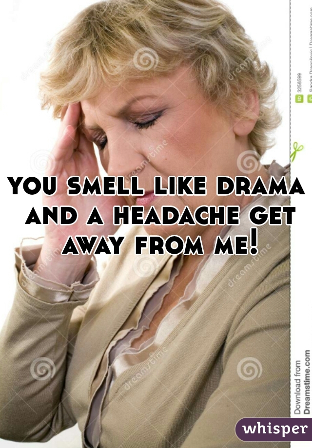 you smell like drama and a headache get away from me!