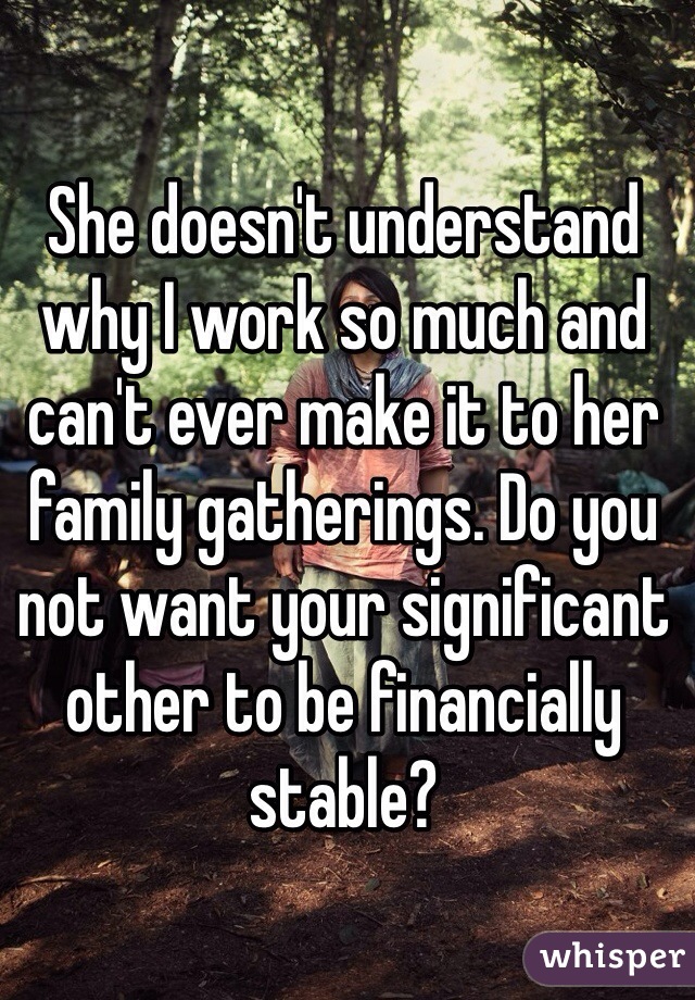She doesn't understand why I work so much and can't ever make it to her family gatherings. Do you not want your significant other to be financially stable?