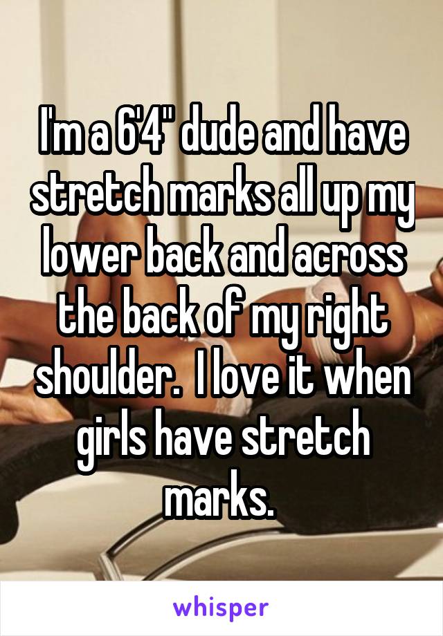 I'm a 6'4" dude and have stretch marks all up my lower back and across the back of my right shoulder.  I love it when girls have stretch marks. 